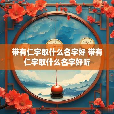 带有仁字取什么名字好 带有仁字取什么名字好听