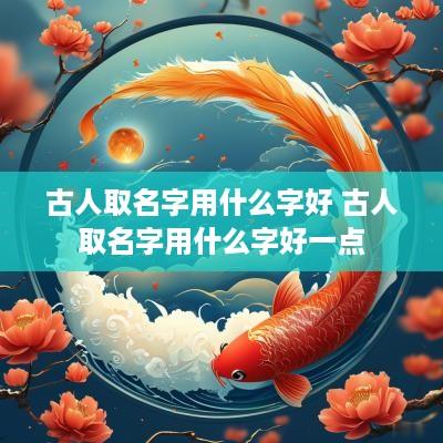 古人取名字用什么字好 古人取名字用什么字好一点