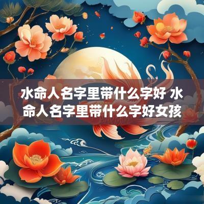 水命人名字里带什么字好 水命人名字里带什么字好女孩