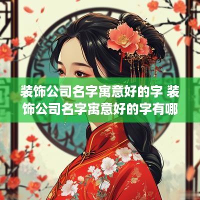 装饰公司名字寓意好的字 装饰公司名字寓意好的字有哪些