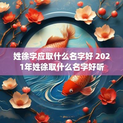 姓徐字应取什么名字好 2025年姓徐取什么名字好听
