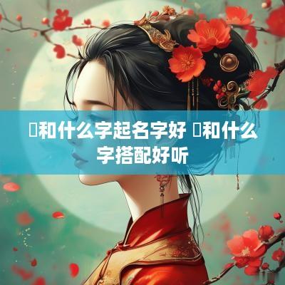 璟和什么字起名字好 璟和什么字搭配好听