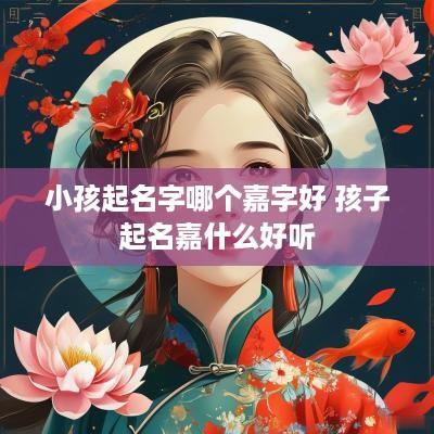 小孩起名字哪个嘉字好 孩子起名嘉什么好听