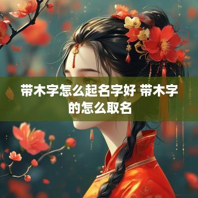 带木字怎么起名字好 带木字的怎么取名