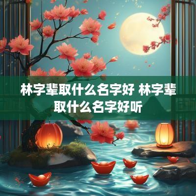 林字辈取什么名字好 林字辈取什么名字好听