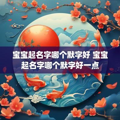 宝宝起名字哪个默字好 宝宝起名字哪个默字好一点