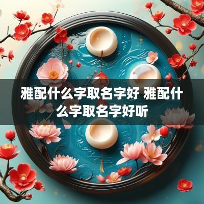 雅配什么字取名字好 雅配什么字取名字好听