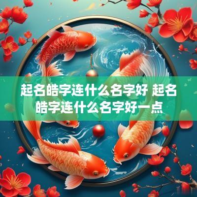 起名皓字连什么名字好 起名皓字连什么名字好一点