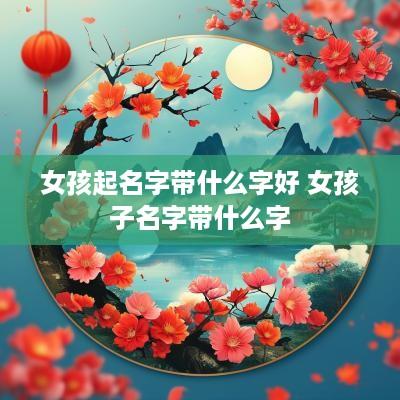 女孩起名字带什么字好 女孩子名字带什么字