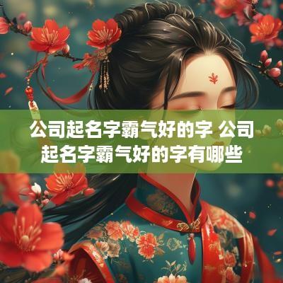 公司起名字霸气好的字 公司起名字霸气好的字有哪些