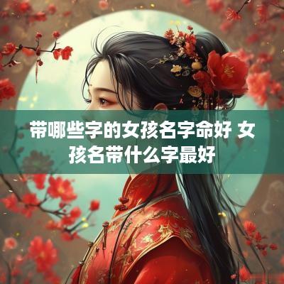 带哪些字的女孩名字命好 女孩名带什么字最好