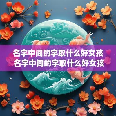 名字中间的字取什么好女孩 名字中间的字取什么好女孩最后一个字是鲜