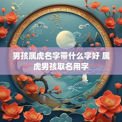 男孩属虎名字带什么字好 属虎男孩取名用字