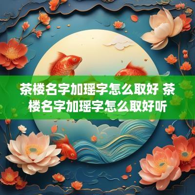 茶楼名字加瑶字怎么取好 茶楼名字加瑶字怎么取好听