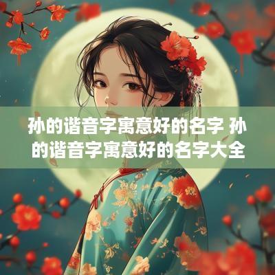 孙的谐音字寓意好的名字 孙的谐音字寓意好的名字大全