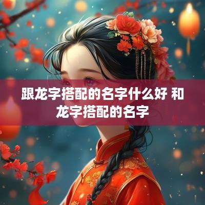 跟龙字搭配的名字什么好 和龙字搭配的名字