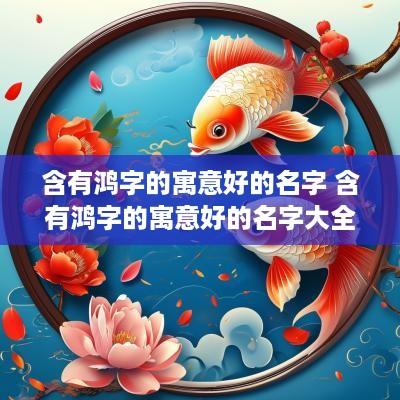 含有鸿字的寓意好的名字 含有鸿字的寓意好的名字大全