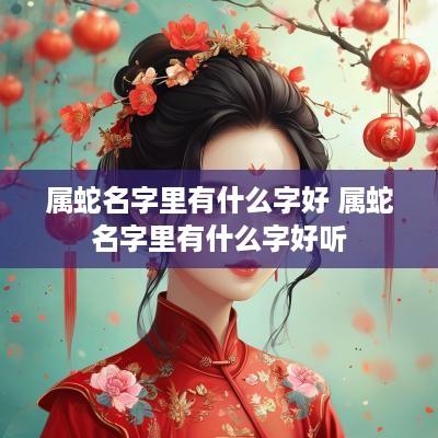 属蛇名字里有什么字好 属蛇名字里有什么字好听