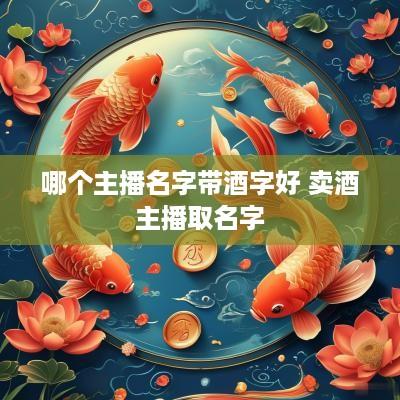 哪个主播名字带酒字好 卖酒主播取名字