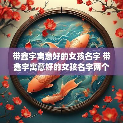 带鑫字寓意好的女孩名字 带鑫字寓意好的女孩名字两个字