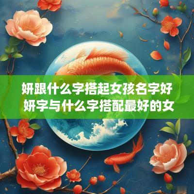 妍跟什么字搭起女孩名字好 妍字与什么字搭配最好的女孩名字