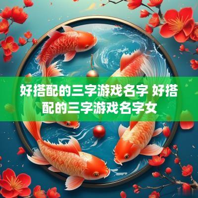 好搭配的三字游戏名字 好搭配的三字游戏名字女
