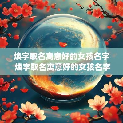 焕字取名寓意好的女孩名字 焕字取名寓意好的女孩名字有哪些