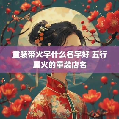 童装带火字什么名字好 五行属火的童装店名