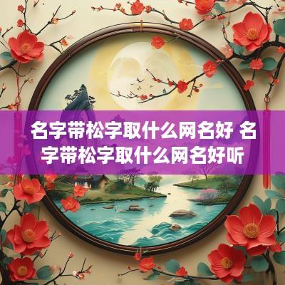 名字带松字取什么网名好 名字带松字取什么网名好听