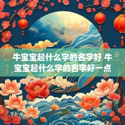 牛宝宝起什么字的名字好 牛宝宝起什么字的名字好一点