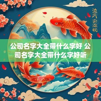 公司名字大全带什么字好 公司名字大全带什么字好听