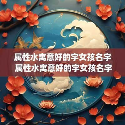 属性水寓意好的字女孩名字 属性水寓意好的字女孩名字大全