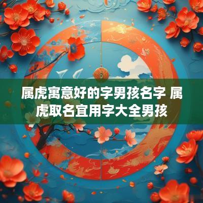 属虎寓意好的字男孩名字 属虎取名宜用字大全男孩