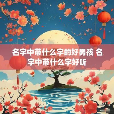 名字中带什么字的好男孩 名字中带什么字好听