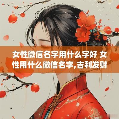 女性微信名字用什么字好 女性用什么微信名字,吉利发财