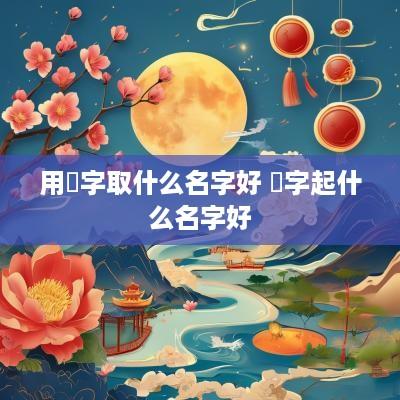 用嚞字取什么名字好 滮字起什么名字好