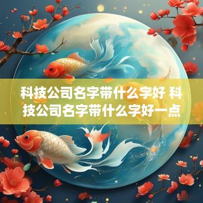 科技公司名字带什么字好 科技公司名字带什么字好一点