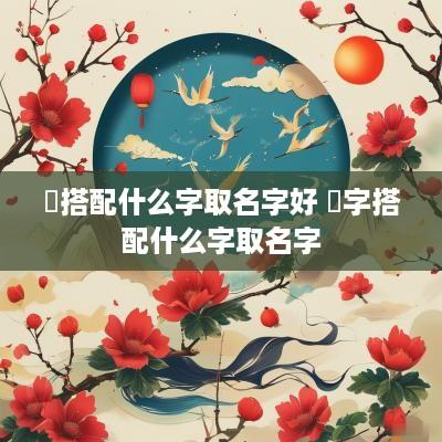玏搭配什么字取名字好 莯字搭配什么字取名字