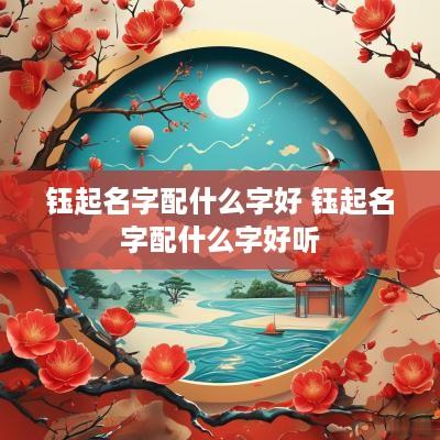 钰起名字配什么字好 钰起名字配什么字好听