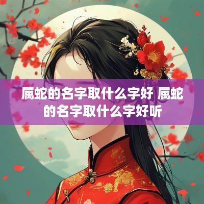 属蛇的名字取什么字好 属蛇的名字取什么字好听