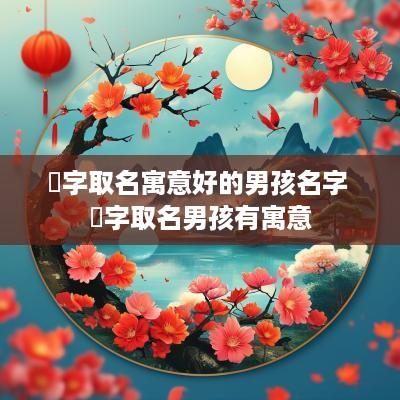 喆字取名寓意好的男孩名字 喆字取名男孩有寓意
