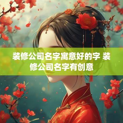 装修公司名字寓意好的字 装修公司名字有创意