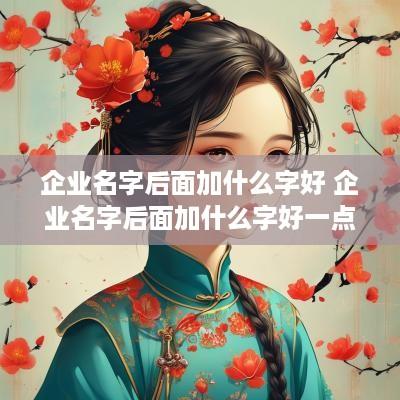 企业名字后面加什么字好 企业名字后面加什么字好一点