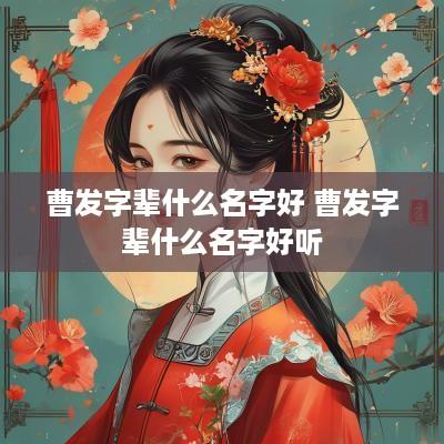 曹发字辈什么名字好 曹发字辈什么名字好听