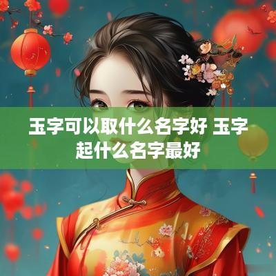 玉字可以取什么名字好 玉字起什么名字最好