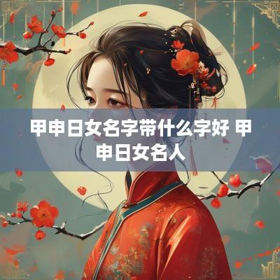 甲申日女名字带什么字好 甲申日女名人