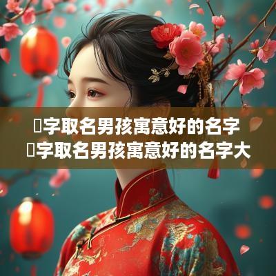 湙字取名男孩寓意好的名字 湙字取名男孩寓意好的名字大全
