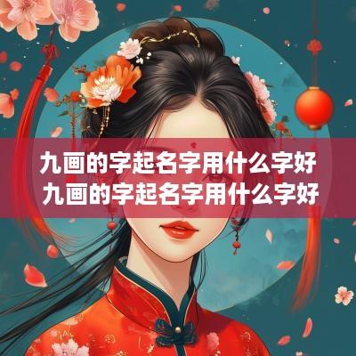 九画的字起名字用什么字好 九画的字起名字用什么字好女孩