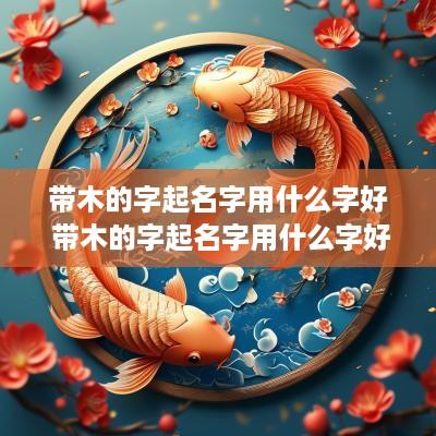 带木的字起名字用什么字好 带木的字起名字用什么字好男孩