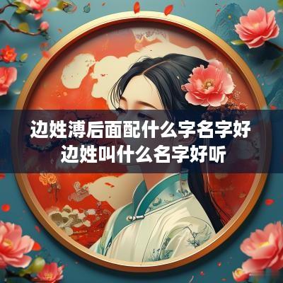边姓溥后面配什么字名字好 边姓叫什么名字好听